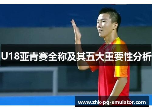 U18亚青赛全称及其五大重要性分析 U18亚青赛全称及其五大重要性分析