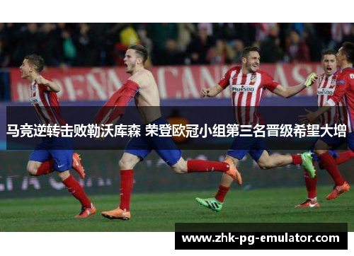 马竞逆转击败勒沃库森 荣登欧冠小组第三名晋级希望大增 马竞逆转击败勒沃库森 荣登欧冠小组第三名晋级希望大增