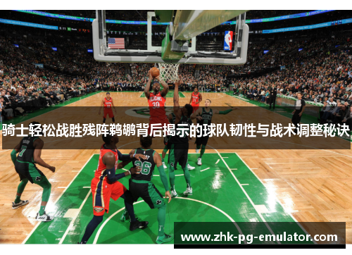 骑士轻松战胜残阵鹈鹕背后揭示的球队韧性与战术调整秘诀 骑士轻松战胜残阵鹈鹕背后揭示的球队韧性与战术调整秘诀