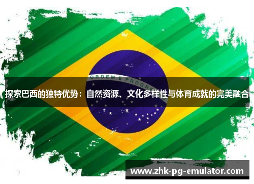 探索巴西的独特优势：自然资源、文化多样性与体育成就的完美融合