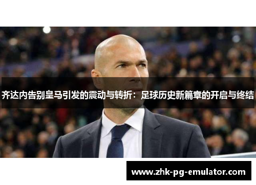 齐达内告别皇马引发的震动与转折:足球历史新篇章的开启与终结 齐达内告别皇马引发的震动与转折:足球历史新篇章的开启与终结
