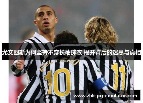 尤文图斯为何坚持不穿长袖球衣 揭开背后的迷思与真相 尤文图斯为何坚持不穿长袖球衣 揭开背后的迷思与真相