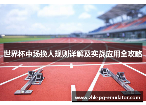 世界杯中场换人规则详解及实战应用全攻略 世界杯中场换人规则详解及实战应用全攻略
