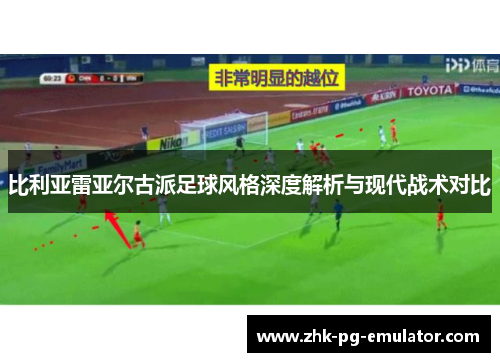 比利亚雷亚尔古派足球风格深度解析与现代战术对比 比利亚雷亚尔古派足球风格深度解析与现代战术对比