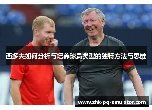 西多夫如何分析与培养球员类型的独特方法与思维 西多夫如何分析与培养球员类型的独特方法与思维