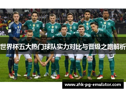 世界杯五大热门球队实力对比与晋级之路解析 世界杯五大热门球队实力对比与晋级之路解析