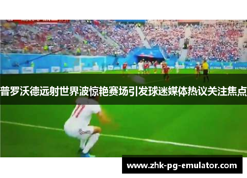 普罗沃德远射世界波惊艳赛场引发球迷媒体热议关注焦点 普罗沃德远射世界波惊艳赛场引发球迷媒体热议关注焦点