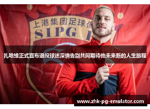 扎哈维正式宣布退役球迷深情告别共同期待他未来新的人生旅程