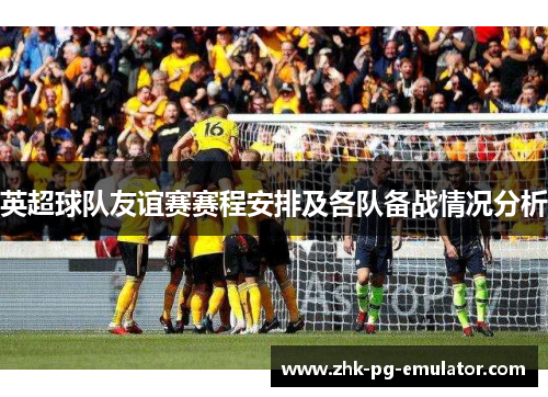 英超球队友谊赛赛程安排及各队备战情况分析