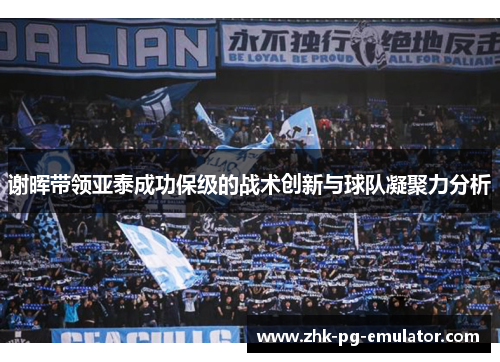 谢晖带领亚泰成功保级的战术创新与球队凝聚力分析 谢晖带领亚泰成功保级的战术创新与球队凝聚力分析