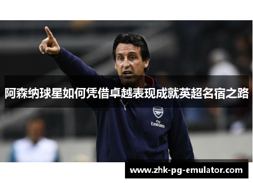 阿森纳球星如何凭借卓越表现成就英超名宿之路