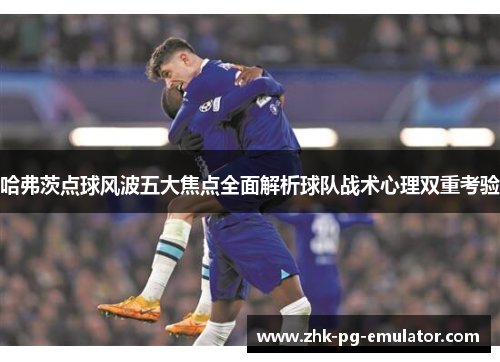 哈弗茨点球风波五大焦点全面解析球队战术心理双重考验 哈弗茨点球风波五大焦点全面解析球队战术心理双重考验