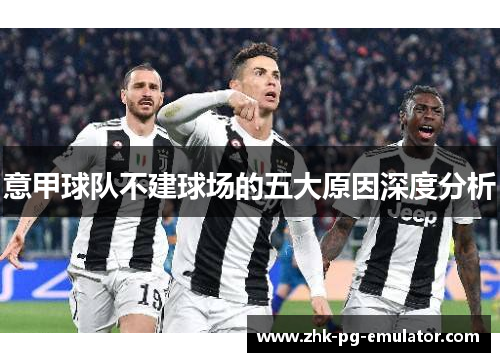 意甲球队不建球场的五大原因深度分析