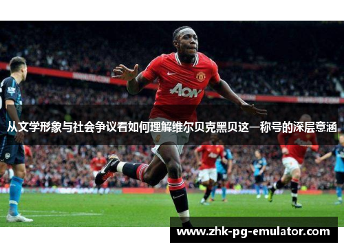 从文学形象与社会争议看如何理解维尔贝克黑贝这一称号的深层意涵