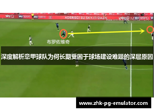 深度解析意甲球队为何长期受困于球场建设难题的深层原因 深度解析意甲球队为何长期受困于球场建设难题的深层原因