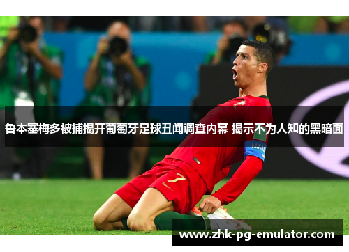 鲁本塞梅多被捕揭开葡萄牙足球丑闻调查内幕 揭示不为人知的黑暗面