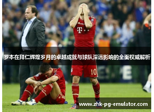 罗本在拜仁辉煌岁月的卓越成就与球队深远影响的全面权威解析 罗本在拜仁辉煌岁月的卓越成就与球队深远影响的全面权威解析