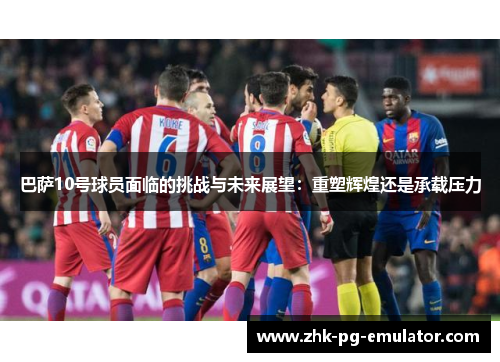 巴萨10号球员面临的挑战与未来展望:重塑辉煌还是承载压力 巴萨10号球员面临的挑战与未来展望:重塑辉煌还是承载压力