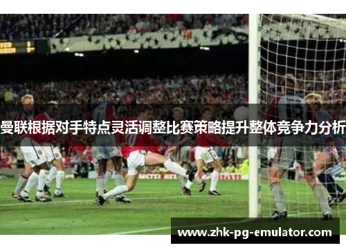 曼联根据对手特点灵活调整比赛策略提升整体竞争力分析