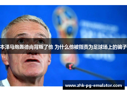 本泽马炮轰德尚背叛了他 为什么他被指责为足球场上的骗子