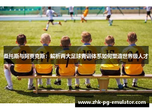 桑托斯与阿贾克斯：解析两大足球青训体系如何塑造世界级人才