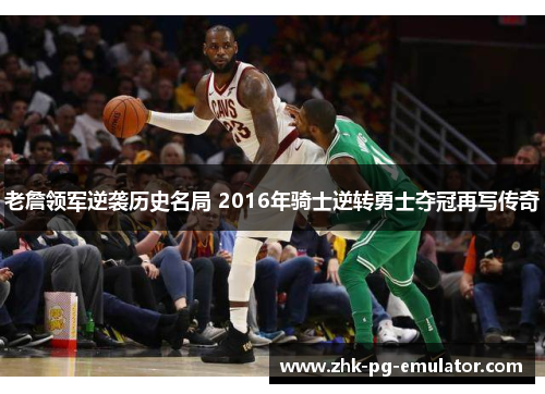 老詹领军逆袭历史名局 2016年骑士逆转勇士夺冠再写传奇