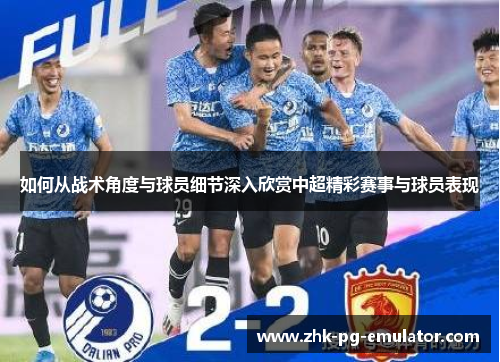 如何从战术角度与球员细节深入欣赏中超精彩赛事与球员表现 如何从战术角度与球员细节深入欣赏中超精彩赛事与球员表现