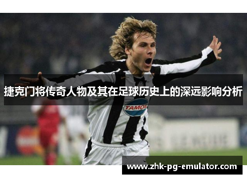 捷克门将传奇人物及其在足球历史上的深远影响分析