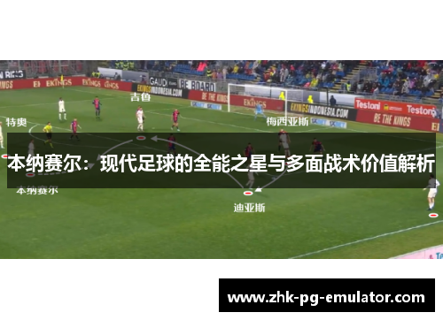 本纳赛尔:现代足球的全能之星与多面战术价值解析 本纳赛尔:现代足球的全能之星与多面战术价值解析