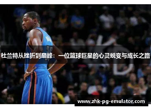 杜兰特从挫折到巅峰:一位篮球巨星的心灵蜕变与成长之路 杜兰特从挫折到巅峰:一位篮球巨星的心灵蜕变与成长之路
