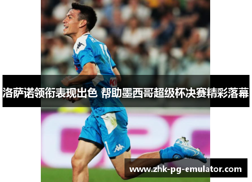 洛萨诺领衔表现出色 帮助墨西哥超级杯决赛精彩落幕