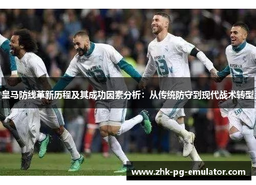 皇马防线革新历程及其成功因素分析：从传统防守到现代战术转型