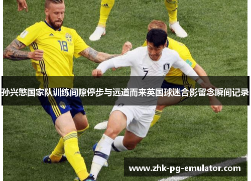 孙兴慜国家队训练间隙停步与远道而来英国球迷合影留念瞬间记录 孙兴慜国家队训练间隙停步与远道而来英国球迷合影留念瞬间记录