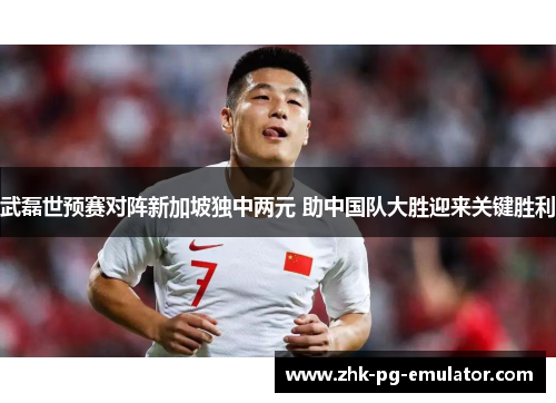 武磊世预赛对阵新加坡独中两元 助中国队大胜迎来关键胜利 武磊世预赛对阵新加坡独中两元 助中国队大胜迎来关键胜利
