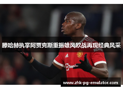 滕哈赫执掌阿贾克斯重振雄风欧战再现经典风采 滕哈赫执掌阿贾克斯重振雄风欧战再现经典风采