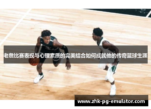 老詹比赛表现与心理素质的完美结合如何成就他的传奇篮球生涯