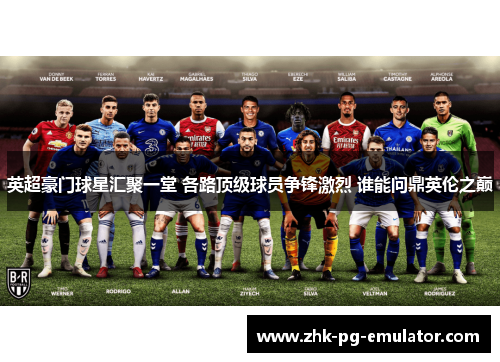 英超豪门球星汇聚一堂 各路顶级球员争锋激烈 谁能问鼎英伦之巅