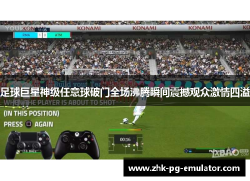 足球巨星神级任意球破门全场沸腾瞬间震撼观众激情四溢 足球巨星神级任意球破门全场沸腾瞬间震撼观众激情四溢