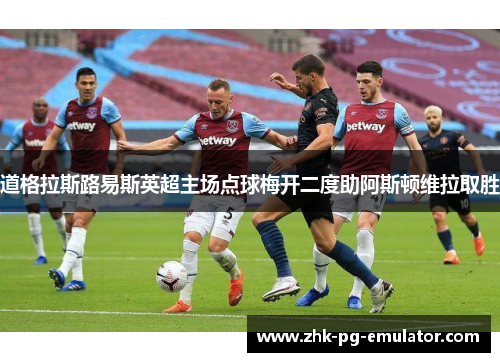 道格拉斯路易斯英超主场点球梅开二度助阿斯顿维拉取胜 道格拉斯路易斯英超主场点球梅开二度助阿斯顿维拉取胜