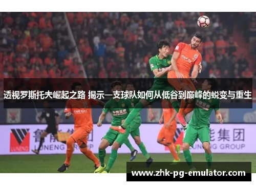 透视罗斯托夫崛起之路 揭示一支球队如何从低谷到巅峰的蜕变与重生 透视罗斯托夫崛起之路 揭示一支球队如何从低谷到巅峰的蜕变与重生