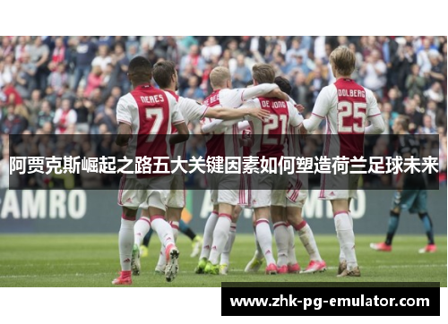 阿贾克斯崛起之路五大关键因素如何塑造荷兰足球未来 阿贾克斯崛起之路五大关键因素如何塑造荷兰足球未来
