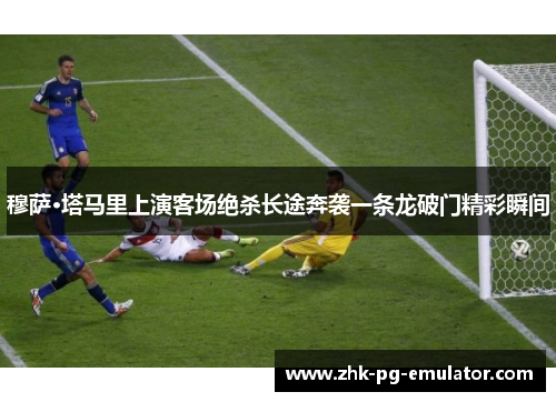 穆萨·塔马里上演客场绝杀长途奔袭一条龙破门精彩瞬间 穆萨·塔马里上演客场绝杀长途奔袭一条龙破门精彩瞬间