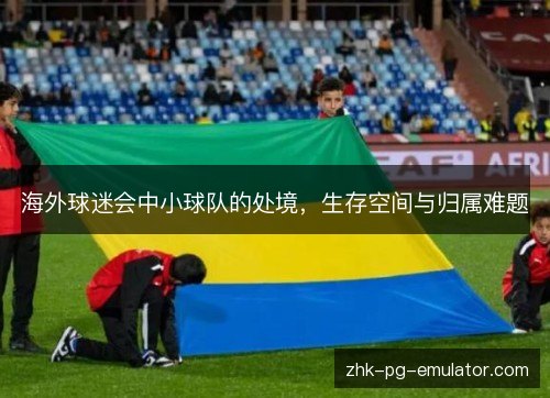 海外球迷会中小球队的处境,生存空间与归属难题 海外球迷会中小球队的处境,生存空间与归属难题