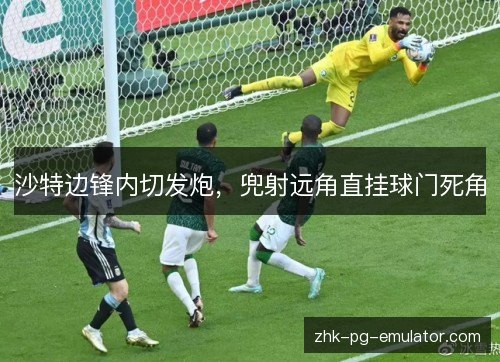 沙特边锋内切发炮，兜射远角直挂球门死角