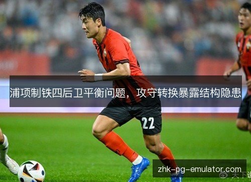 浦项制铁四后卫平衡问题，攻守转换暴露结构隐患