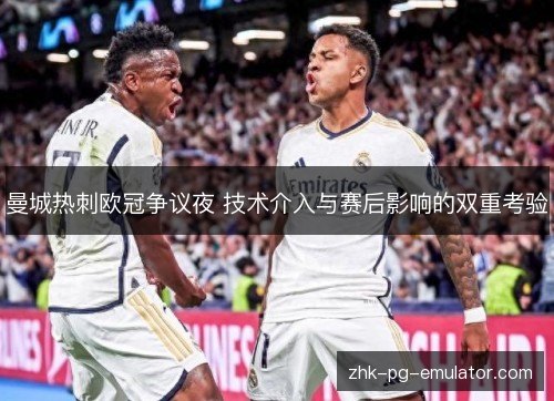 曼城热刺欧冠争议夜 技术介入与赛后影响的双重考验
